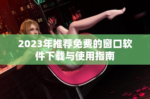 2023年推荐免费的窗口软件下载与使用指南