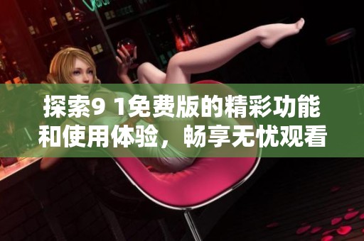 探索9 1免费版的精彩功能和使用体验，畅享无忧观看乐趣