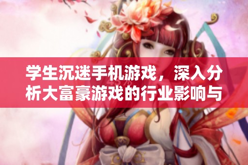 学生沉迷手机游戏，深入分析大富豪游戏的行业影响与用户体验