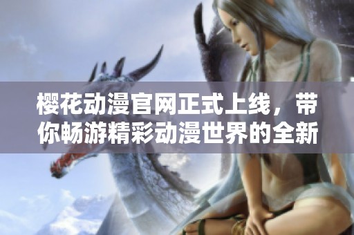 樱花动漫官网正式上线，带你畅游精彩动漫世界的全新入口