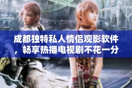成都独特私人情侣观影软件，畅享热播电视剧不花一分钱