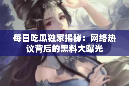 每日吃瓜独家揭秘：网络热议背后的黑料大曝光