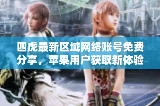 四虎最新区域网络账号免费分享，苹果用户获取新体验