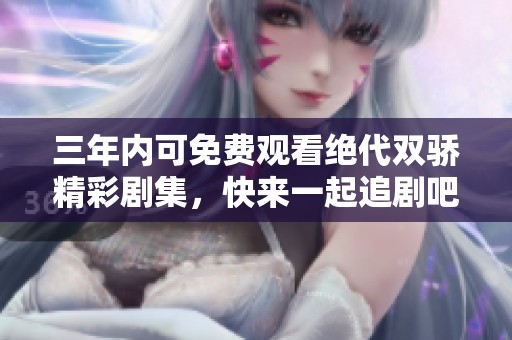 三年内可免费观看绝代双骄精彩剧集，快来一起追剧吧！