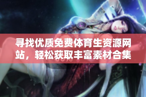 寻找优质免费体育生资源网站，轻松获取丰富素材合集
