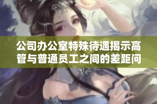 公司办公室特殊待遇揭示高管与普通员工之间的差距问题