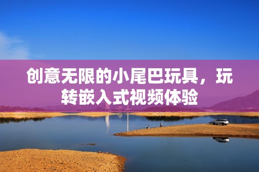 创意无限的小尾巴玩具，玩转嵌入式视频体验
