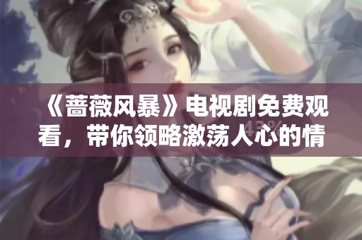 《蔷薇风暴》电视剧免费观看，带你领略激荡人心的情感与冲突