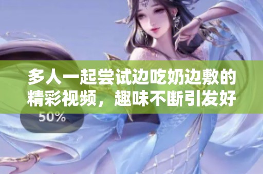 多人一起尝试边吃奶边敷的精彩视频，趣味不断引发好评