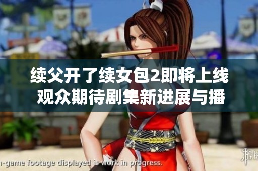 续父开了续女包2即将上线 观众期待剧集新进展与播出时间