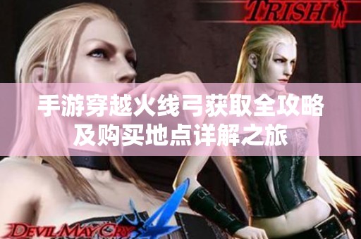 手游穿越火线弓获取全攻略及购买地点详解之旅