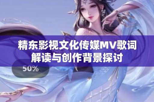 精东影视文化传媒MV歌词解读与创作背景探讨