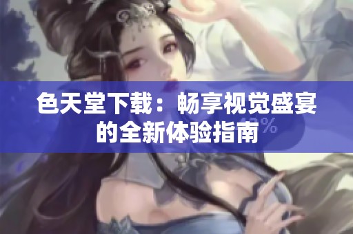 色天堂下载：畅享视觉盛宴的全新体验指南