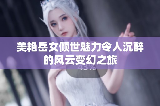 美艳岳女倾世魅力令人沉醉的风云变幻之旅