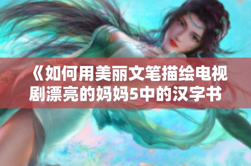 《如何用美丽文笔描绘电视剧漂亮的妈妈5中的汉字书写技巧》