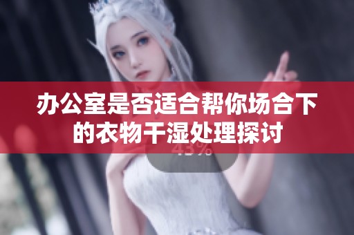 办公室是否适合帮你场合下的衣物干湿处理探讨