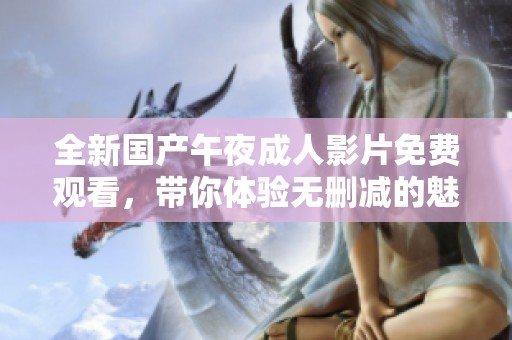 全新国产午夜成人影片免费观看，带你体验无删减的魅力与刺激