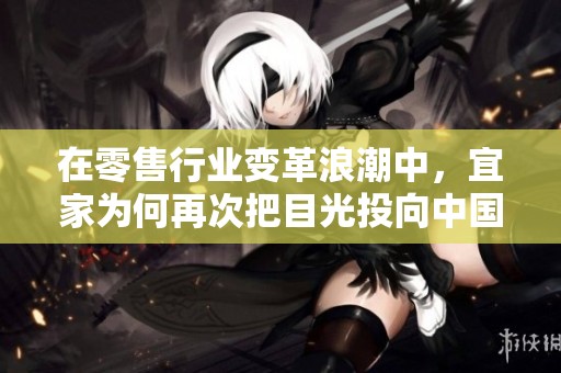 在零售行业变革浪潮中，宜家为何再次把目光投向中国进行创新探索