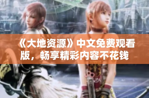 《大地资源》中文免费观看版，畅享精彩内容不花钱