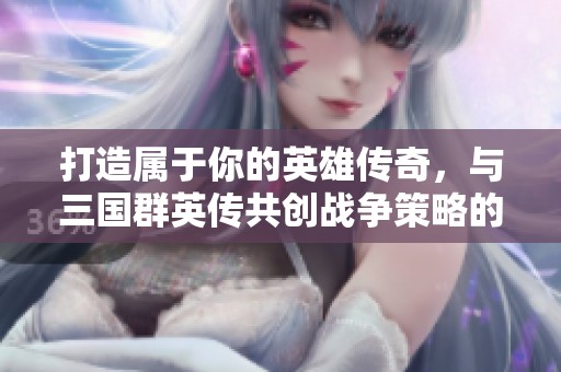 打造属于你的英雄传奇，与三国群英传共创战争策略的辉煌篇章