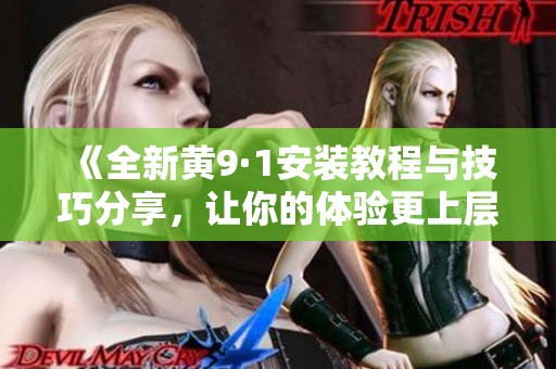 《全新黄9·1安装教程与技巧分享，让你的体验更上层楼》