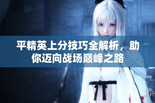 平精英上分技巧全解析，助你迈向战场巅峰之路