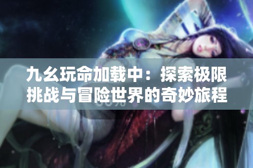 九幺玩命加载中：探索极限挑战与冒险世界的奇妙旅程