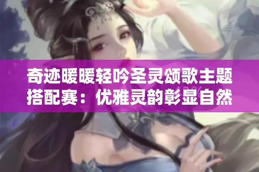 奇迹暖暖轻吟圣灵颂歌主题搭配赛：优雅灵韵彰显自然之美