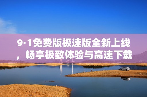 9·1免费版极速版全新上线，畅享极致体验与高速下载