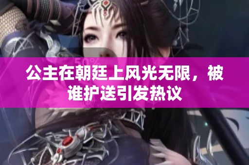 公主在朝廷上风光无限，被谁护送引发热议