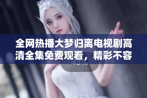 全网热播大梦归离电视剧高清全集免费观看，精彩不容错过！