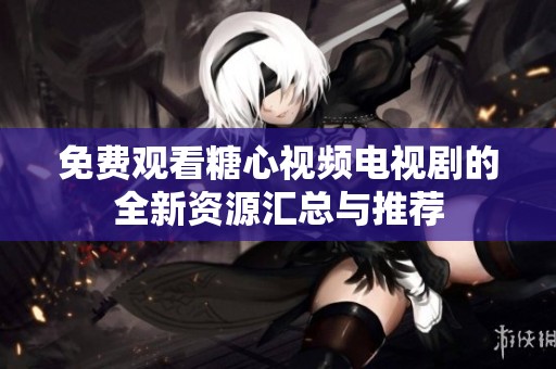 免费观看糖心视频电视剧的全新资源汇总与推荐