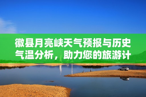 徽县月亮峡天气预报与历史气温分析，助力您的旅游计划与体验
