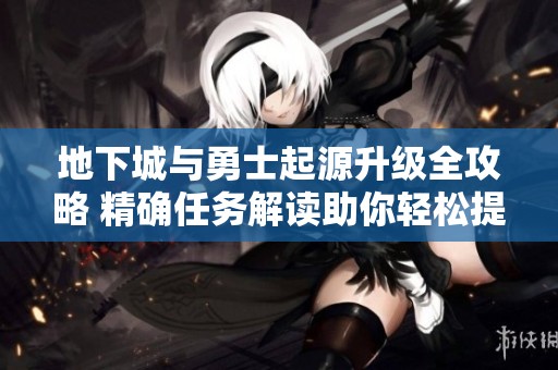 地下城与勇士起源升级全攻略 精确任务解读助你轻松提升