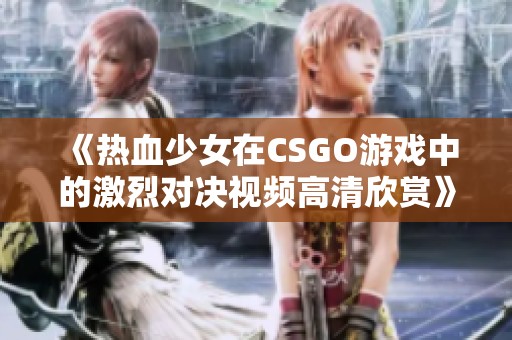 《热血少女在CSGO游戏中的激烈对决视频高清欣赏》