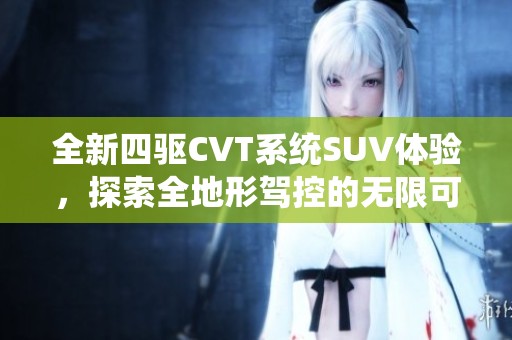 全新四驱CVT系统SUV体验，探索全地形驾控的无限可能