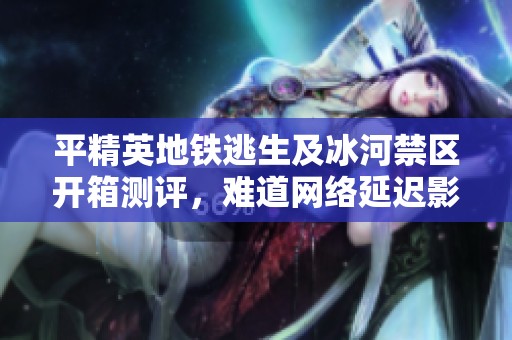 平精英地铁逃生及冰河禁区开箱测评，难道网络延迟影响爆金光表现吗
