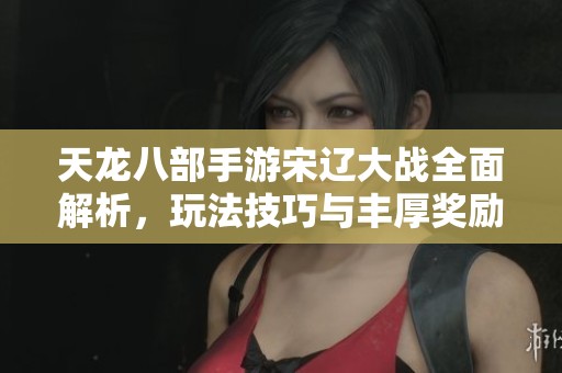 天龙八部手游宋辽大战全面解析，玩法技巧与丰厚奖励全揭秘
