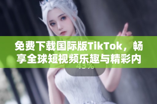 免费下载国际版TikTok，畅享全球短视频乐趣与精彩内容