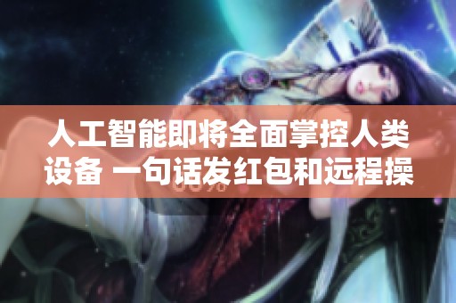 人工智能即将全面掌控人类设备 一句话发红包和远程操控电脑更方便了