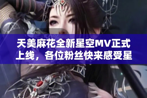 天美麻花全新星空MV正式上线，各位粉丝快来感受星空的魅力