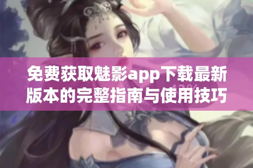 免费获取魅影app下载最新版本的完整指南与使用技巧