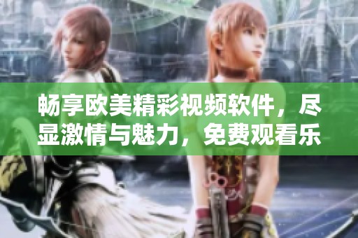 畅享欧美精彩视频软件，尽显激情与魅力，免费观看乐趣无穷
