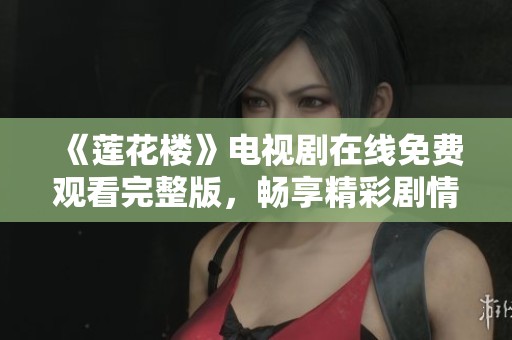 《莲花楼》电视剧在线免费观看完整版，畅享精彩剧情和绝妙演技