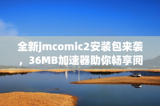 全新jmcomic2安装包来袭，36MB加速器助你畅享阅读体验！