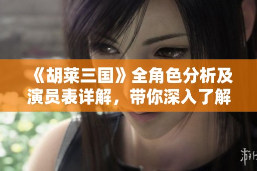 《胡莱三国》全角色分析及演员表详解，带你深入了解剧中人物