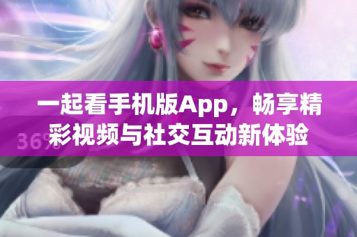 一起看手机版App，畅享精彩视频与社交互动新体验