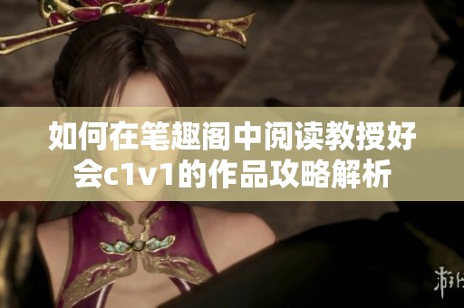 如何在笔趣阁中阅读教授好会c1v1的作品攻略解析