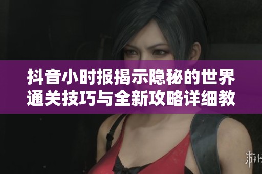 抖音小时报揭示隐秘的世界通关技巧与全新攻略详细教程