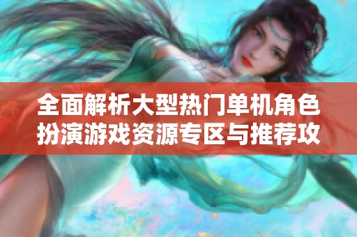 全面解析大型热门单机角色扮演游戏资源专区与推荐攻略